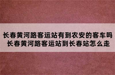 长春黄河路客运站有到农安的客车吗 长春黄河路客运站到长春站怎么走